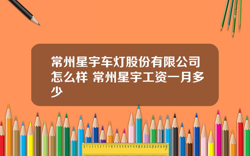 常州星宇车灯股份有限公司怎么样 常州星宇工资一月多少